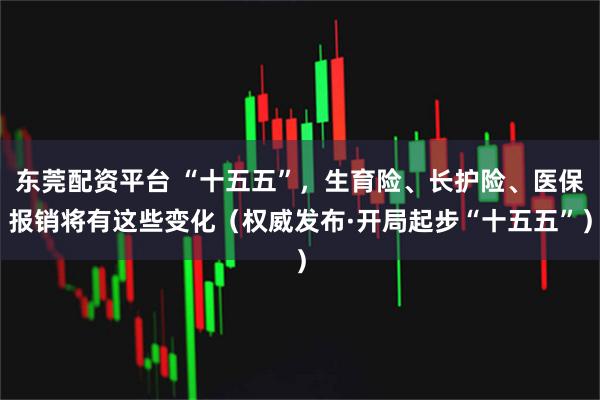 东莞配资平台 “十五五”，生育险、长护险、医保报销将有这些变化（权威发布·开局起步“十五五”）