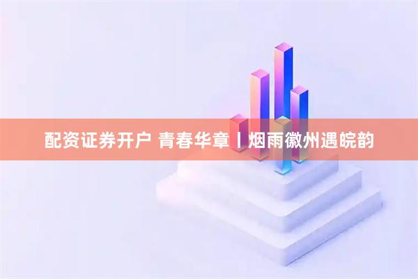 配资证券开户 青春华章丨烟雨徽州遇皖韵