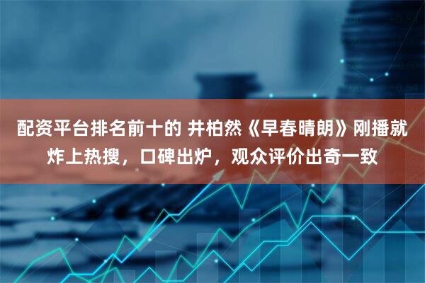 配资平台排名前十的 井柏然《早春晴朗》刚播就炸上热搜，口碑出炉，观众评价出奇一致