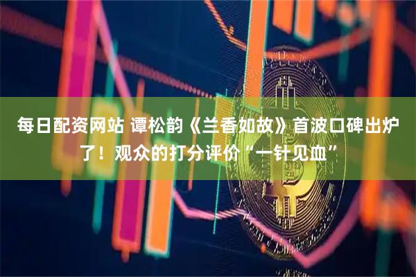 每日配资网站 谭松韵《兰香如故》首波口碑出炉了!观众的打分评价“一针见血”
