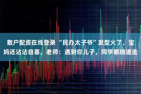 散户配资在线登录 “民办太子爷”发型火了，宝妈还沾沾自喜，老师：遇到你儿子，同学都绕道走