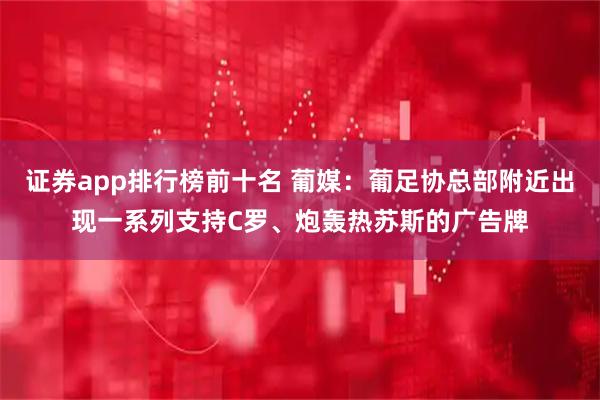 证券app排行榜前十名 葡媒：葡足协总部附近出现一系列支持C罗、炮轰热苏斯的广告牌