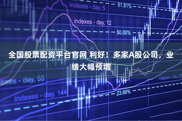 全国股票配资平台官网 利好！多家A股公司，业绩大幅预增
