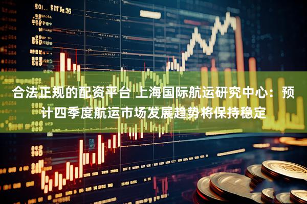 合法正规的配资平台 上海国际航运研究中心：预计四季度航运市场发展趋势将保持稳定